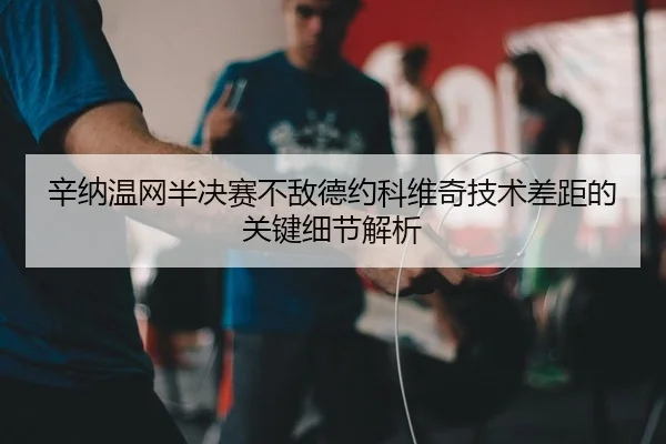 辛纳温网半决赛不敌德约科维奇技术差距的关键细节解析