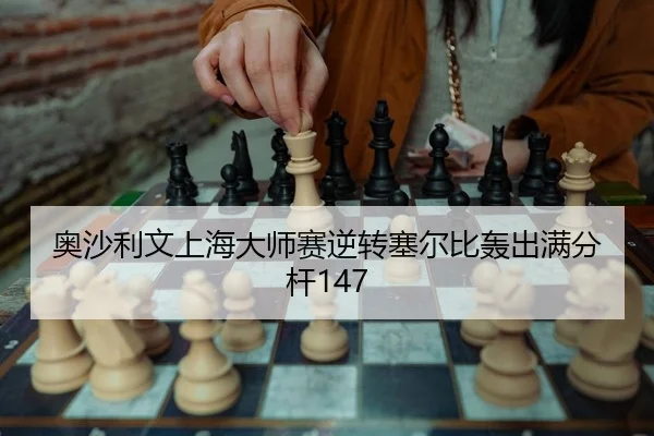 奥沙利文上海大师赛逆转塞尔比轰出满分杆147 - yaxin
